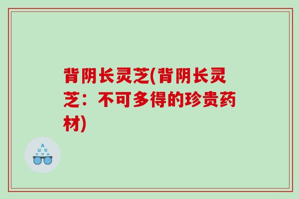 背阴长灵芝(背阴长灵芝：不可多得的珍贵药材)