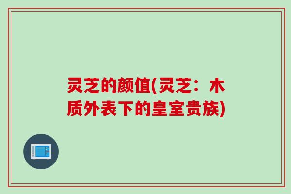 灵芝的颜值(灵芝：木质外表下的皇室贵族)