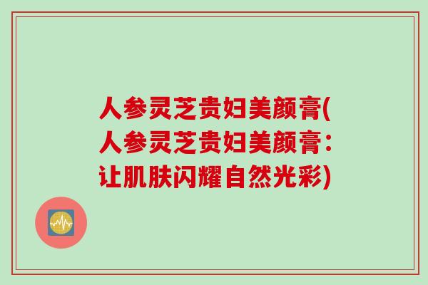 人参灵芝贵妇美颜膏(人参灵芝贵妇美颜膏：让肌肤闪耀自然光彩)