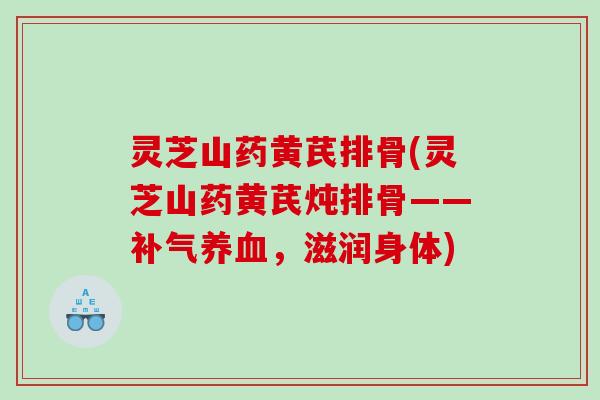 灵芝山药黄芪排骨(灵芝山药黄芪炖排骨——补气养血，滋润身体)