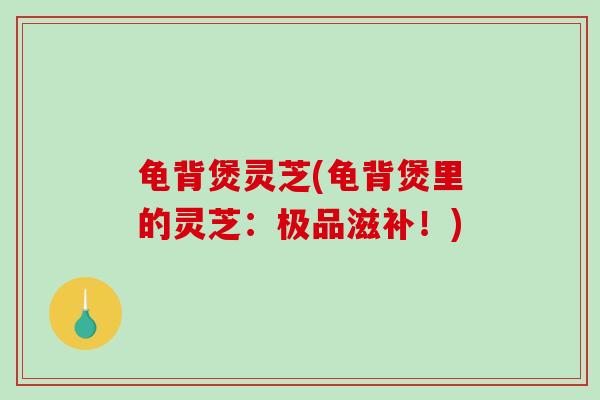 龟背煲灵芝(龟背煲里的灵芝：极品滋补！)