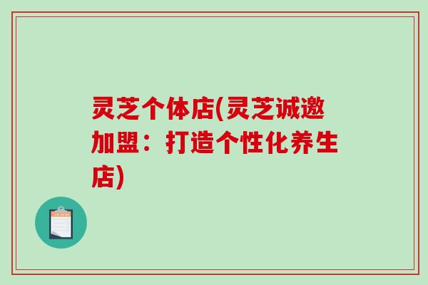 灵芝个体店(灵芝诚邀加盟：打造个性化养生店)