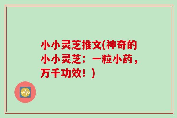 小小灵芝推文(神奇的小小灵芝：一粒小药，万千功效！)