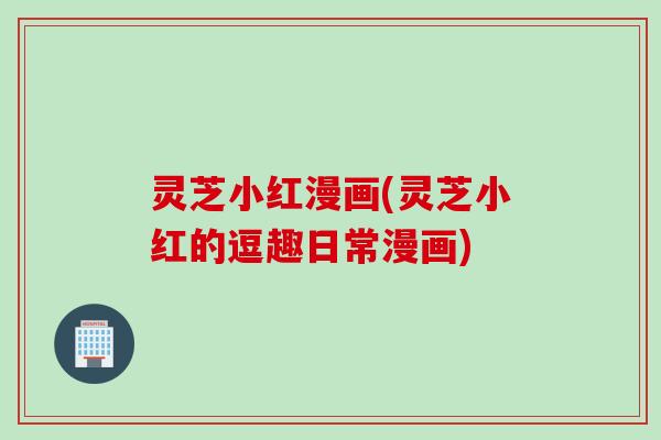 灵芝小红漫画(灵芝小红的逗趣日常漫画)