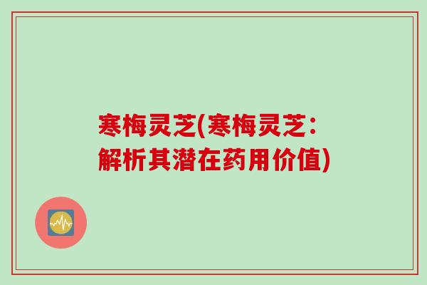 寒梅灵芝(寒梅灵芝：解析其潜在药用价值)