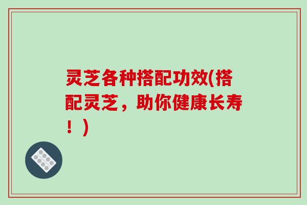 灵芝各种搭配功效(搭配灵芝，助你健康长寿！)