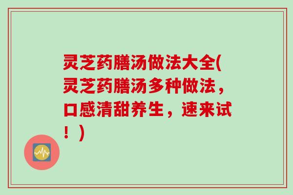 灵芝药膳汤做法大全(灵芝药膳汤多种做法，口感清甜养生，速来试！)