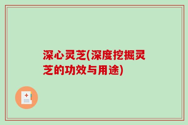 深心灵芝(深度挖掘灵芝的功效与用途)