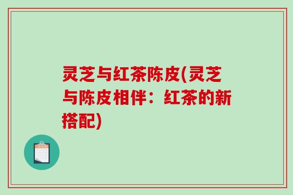 灵芝与红茶陈皮(灵芝与陈皮相伴：红茶的新搭配)