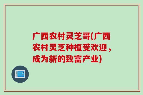 广西农村灵芝哥(广西农村灵芝种植受欢迎，成为新的致富产业)