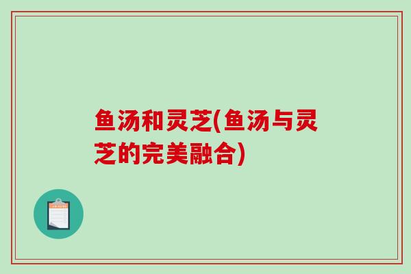 鱼汤和灵芝(鱼汤与灵芝的完美融合)
