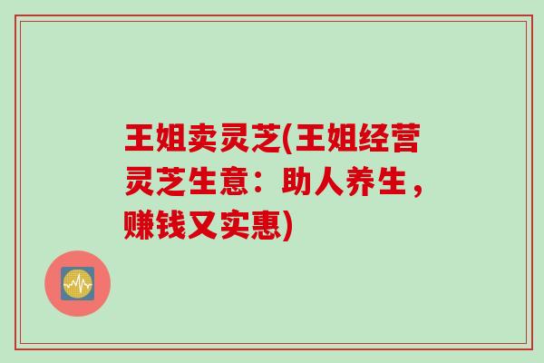 王姐卖灵芝(王姐经营灵芝生意：助人养生，赚钱又实惠)