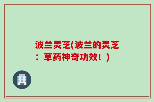 波兰灵芝(波兰的灵芝：草药神奇功效！)