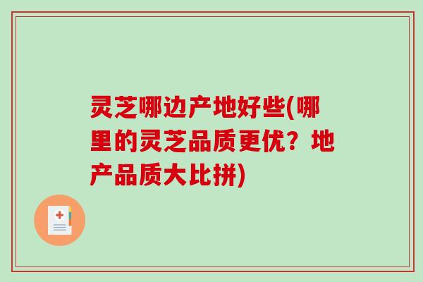 灵芝哪边产地好些(哪里的灵芝品质更优？地产品质大比拼)