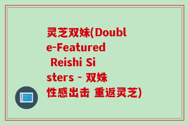 灵芝双妹(Double-Featured Reishi Sisters - 双姝性感出击 重返灵芝)