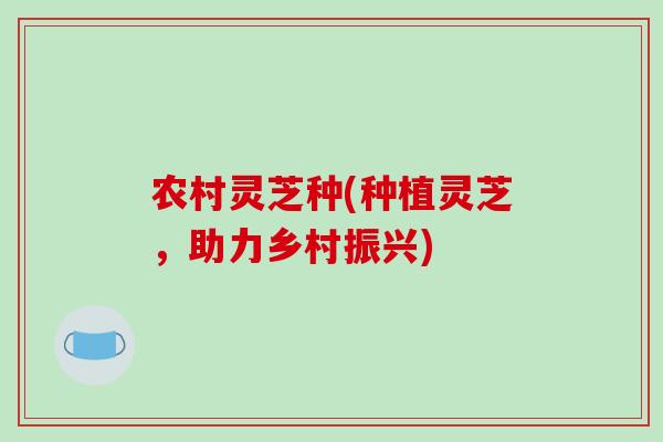 农村灵芝种(种植灵芝，助力乡村振兴)