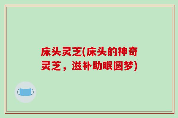 床头灵芝(床头的神奇灵芝，滋补助眠圆梦)