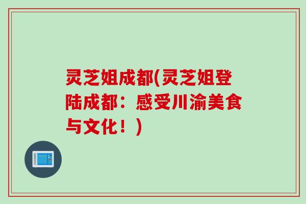 灵芝姐成都(灵芝姐登陆成都：感受川渝美食与文化！)