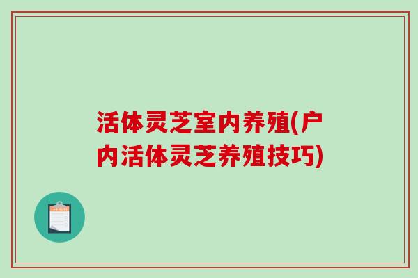 活体灵芝室内养殖(户内活体灵芝养殖技巧)
