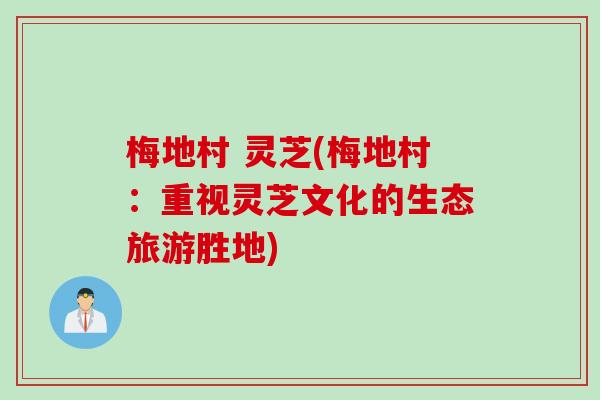 梅地村 灵芝(梅地村：重视灵芝文化的生态旅游胜地)