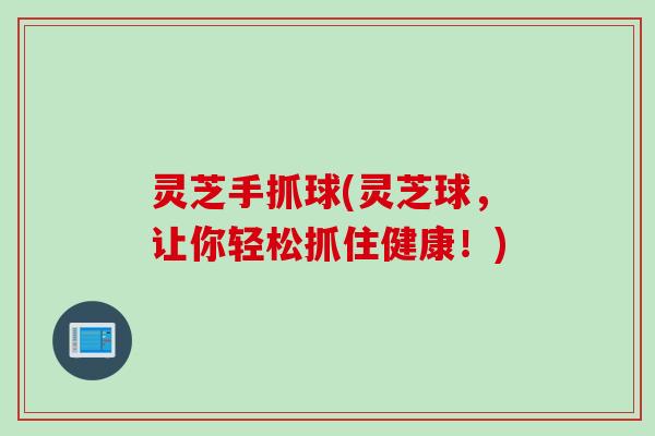 灵芝手抓球(灵芝球，让你轻松抓住健康！)