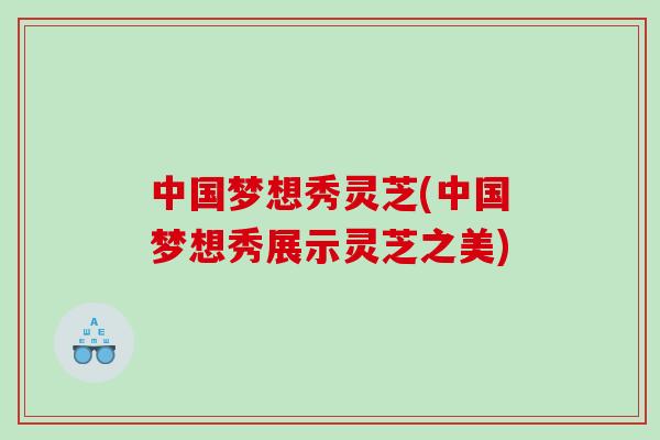 中国梦想秀灵芝(中国梦想秀展示灵芝之美)