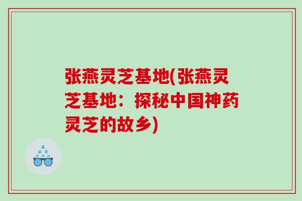 张燕灵芝基地(张燕灵芝基地：探秘中国神药灵芝的故乡)