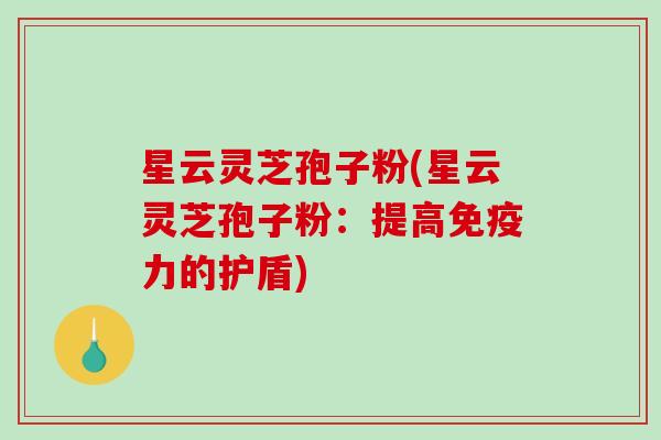 星云灵芝孢子粉(星云灵芝孢子粉：提高免疫力的护盾)