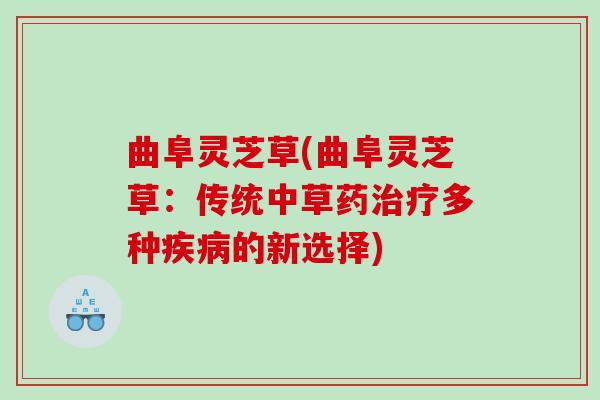 曲阜灵芝草(曲阜灵芝草：传统中草药治疗多种疾病的新选择)