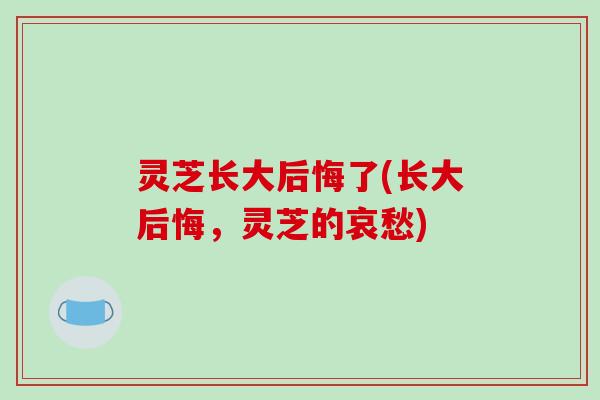 灵芝长大后悔了(长大后悔，灵芝的哀愁)
