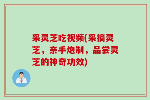 采灵芝吃视频(采摘灵芝，亲手炮制，品尝灵芝的神奇功效)