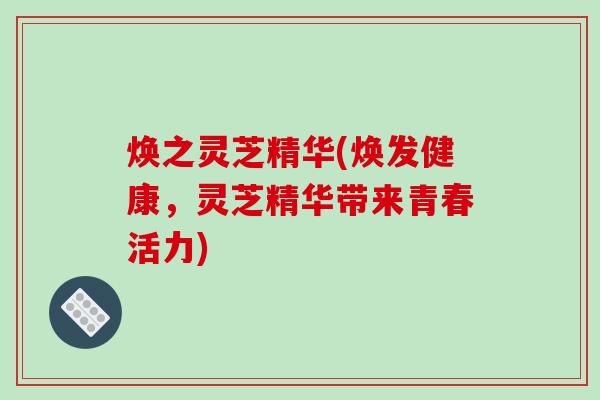 焕之灵芝精华(焕发健康，灵芝精华带来青春活力)