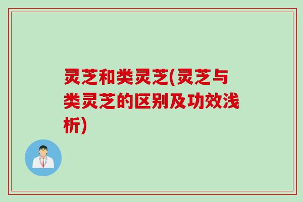 灵芝和类灵芝(灵芝与类灵芝的区别及功效浅析)