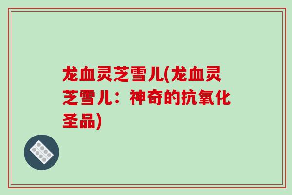 龙灵芝雪儿(龙灵芝雪儿：神奇的圣品)