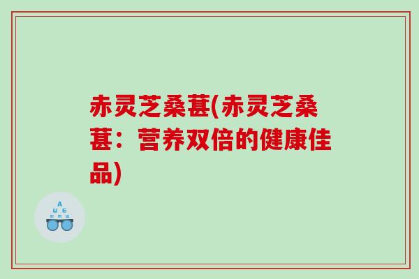 赤灵芝桑葚(赤灵芝桑葚：营养双倍的健康佳品)