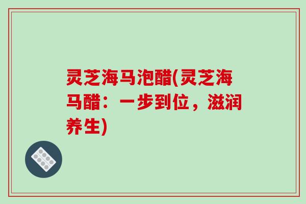 灵芝海马泡醋(灵芝海马醋：一步到位，滋润养生)
