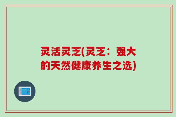 灵活灵芝(灵芝：强大的天然健康养生之选)