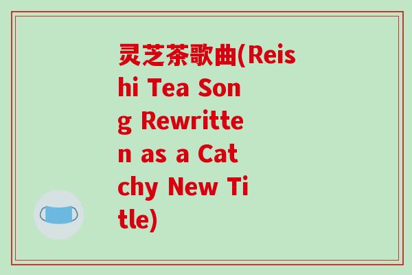 灵芝茶歌曲(Reishi Tea Song Rewritten as a Catchy New Title)