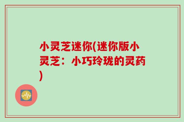 小灵芝迷你(迷你版小灵芝：小巧玲珑的灵药)