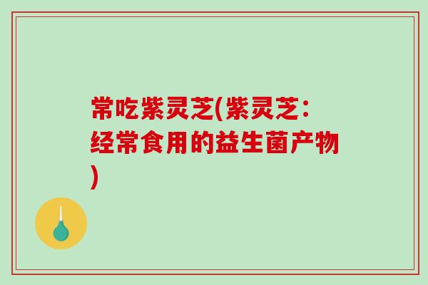 常吃紫灵芝(紫灵芝：经常食用的益生菌产物)