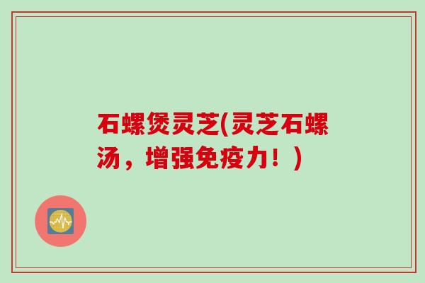 石螺煲灵芝(灵芝石螺汤，增强免疫力！)