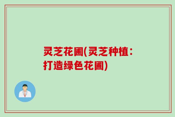 灵芝花圃(灵芝种植：打造绿色花圃)