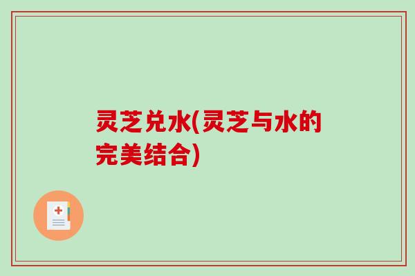 灵芝兑水(灵芝与水的完美结合)