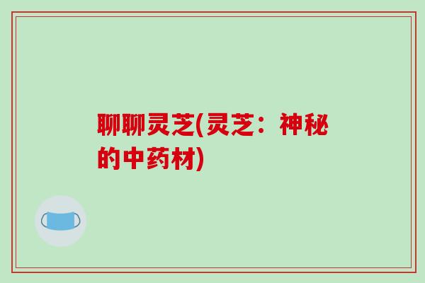 聊聊灵芝(灵芝：神秘的中药材)