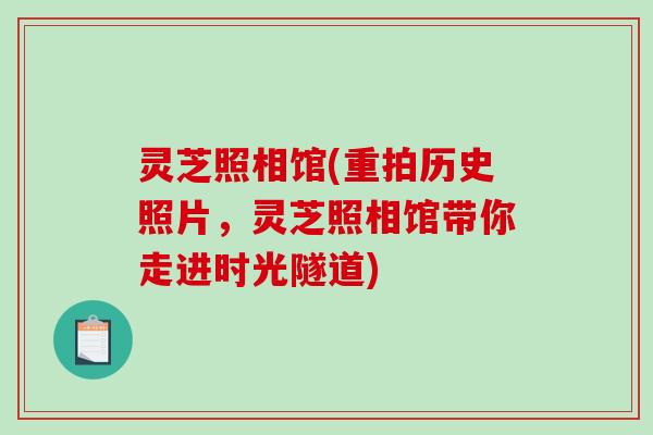 灵芝照相馆(重拍历史照片，灵芝照相馆带你走进时光隧道)