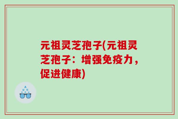 元祖灵芝孢子(元祖灵芝孢子：增强免疫力，促进健康)
