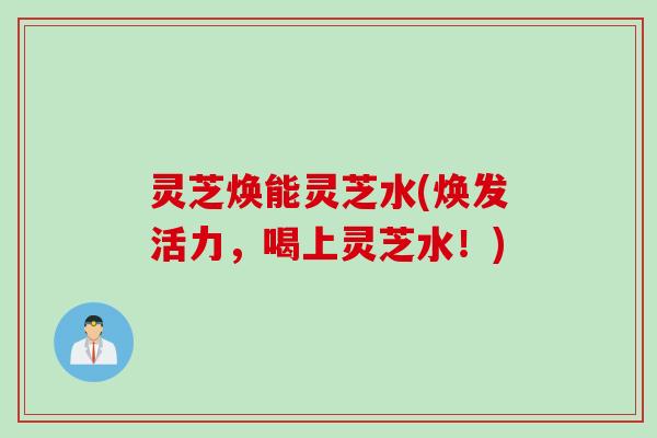灵芝焕能灵芝水(焕发活力，喝上灵芝水！)