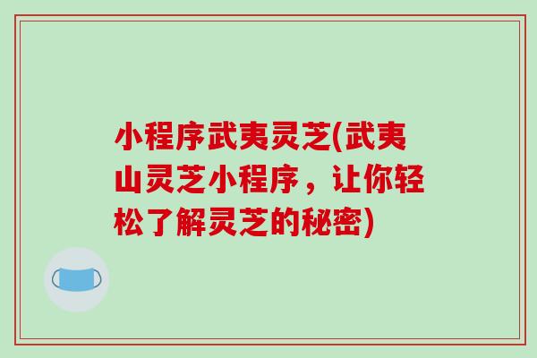 小程序武夷灵芝(武夷山灵芝小程序，让你轻松了解灵芝的秘密)