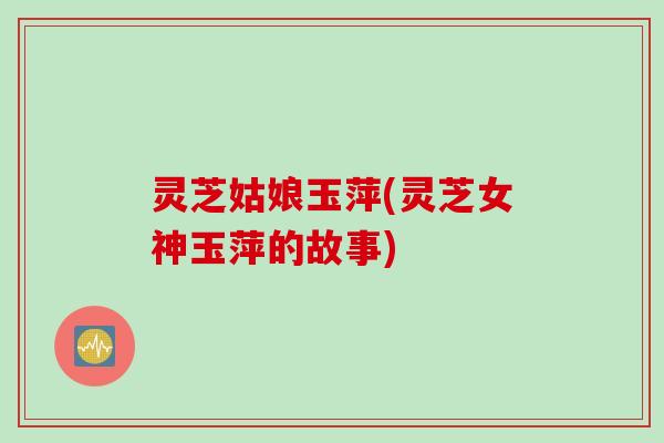 灵芝姑娘玉萍(灵芝女神玉萍的故事)