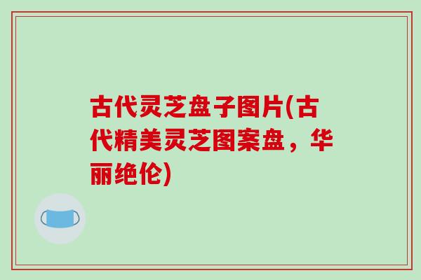 古代灵芝盘子图片(古代精美灵芝图案盘，华丽绝伦)
